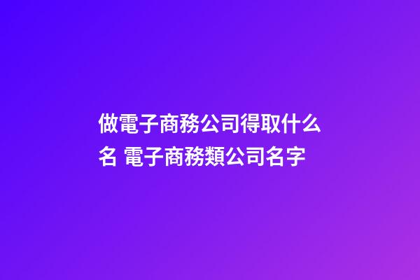 做電子商務公司得取什么名 電子商務類公司名字-第1張-公司起名-玄機派